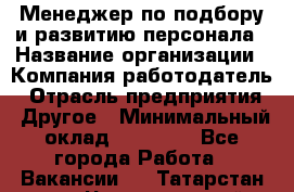 Менеджер по подбору и развитию персонала › Название организации ­ Компания-работодатель › Отрасль предприятия ­ Другое › Минимальный оклад ­ 29 000 - Все города Работа » Вакансии   . Татарстан респ.,Чистопольский р-н
